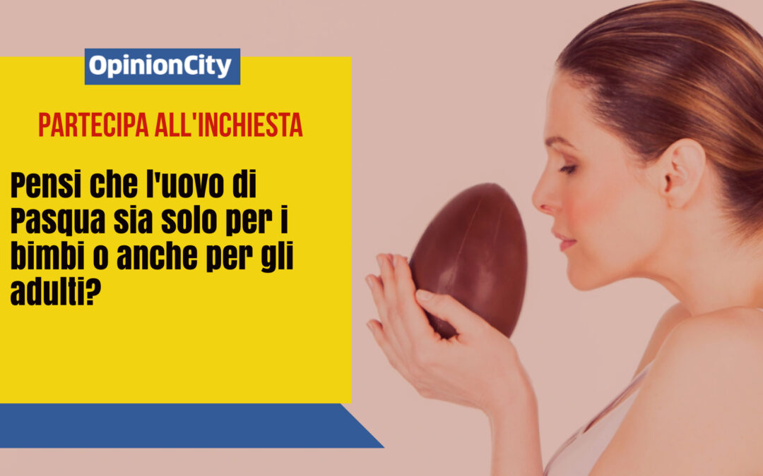 Pensi che l’uovo di Pasqua sia solo per i bimbi o anche per gli adulti? Partecipa all’inchiesta di OpinionCity di Aprile