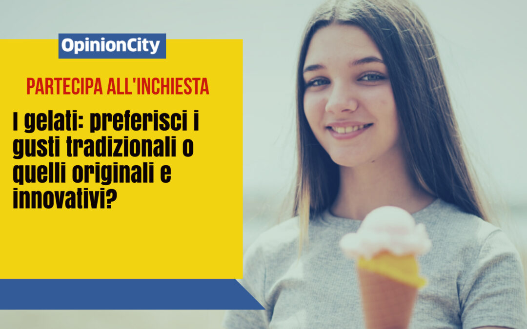 I gelati: preferisci i gusti tradizionali o quelli originali e innovativi? Partecipa all’inchiesta di OpinionCity di Luglio